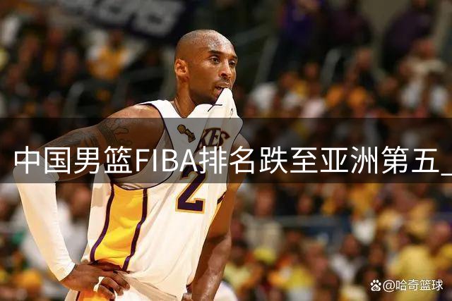 中国男篮FIBA排名跌至亚洲第五 归化球员缺失成致命短板