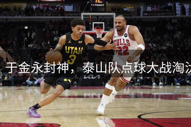 于金永封神，泰山队点球大战淘汰三镇晋级足协杯八强，韩鹏命硬