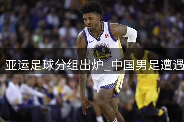 亚运足球分组出炉 中国男足遭遇西亚劲旅 女足抽得上签