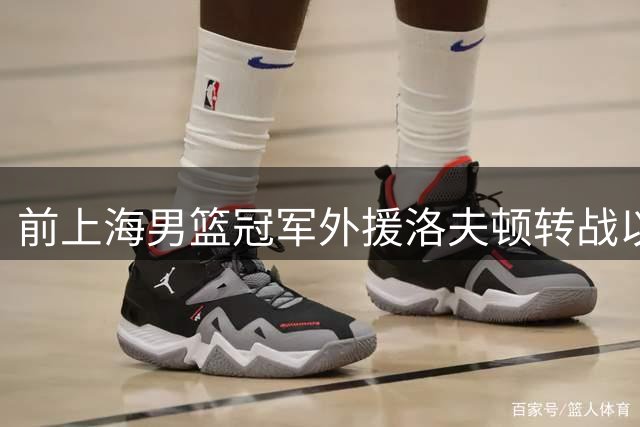 前上海男篮冠军外援洛夫顿转战以色列联赛 开启欧洲篮球新征程