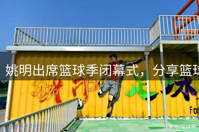 姚明出席篮球季闭幕式，分享篮球精神四要素