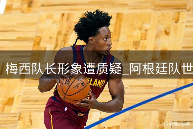 梅西队长形象遭质疑 阿根廷队世界杯冲突事件持续发酵
