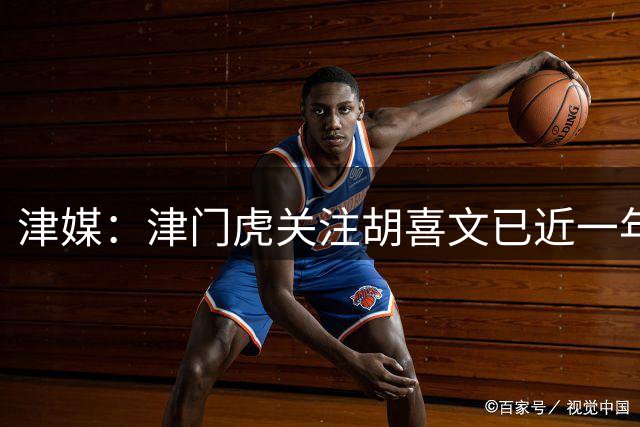 津媒：津门虎关注胡喜文已近一年，引进初衷主要为今后做储备