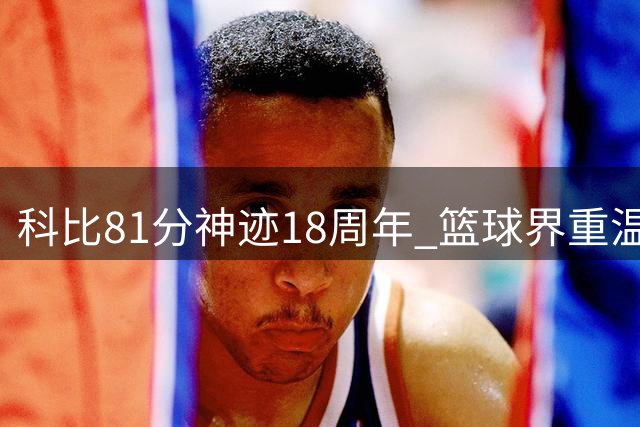 科比81分神迹18周年 篮球界重温传奇之夜