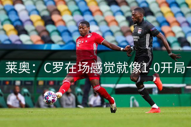 莱奥：C罗在场感觉就像1-0开局一样；我目前的目标是留在欧洲