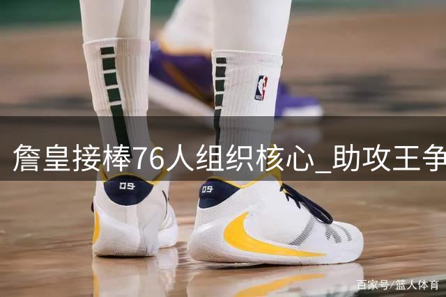 詹皇接棒76人组织核心 助攻王争夺战悬念迭起