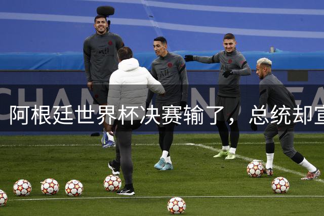 阿根廷世界杯决赛输了，总统却宣布全国放假庆祝“成就”