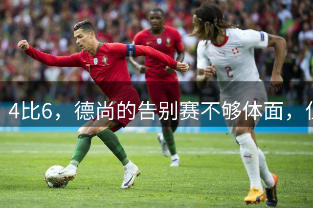 4比6，德尚的告别赛不够体面，但足够漫长