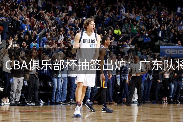 CBA俱乐部杯抽签出炉：广东队将与香港金牛上演大湾区德比