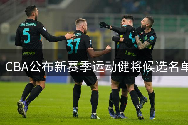CBA公布新赛季运动健将候选名单 八强球队核心球员集体入围