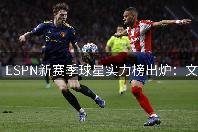 ESPN新赛季球星实力榜出炉：文班亚马力压约基奇 老将集体落选引争议