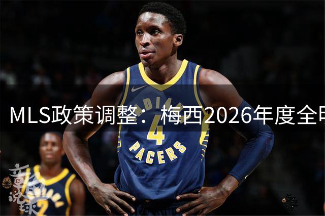 MLS政策调整：梅西2026年度全明星赛正式豁免