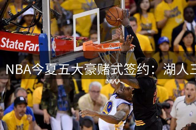 NBA今夏五大豪赌式签约：湖人三笔操作埋隐患 吹杨顶薪引争议